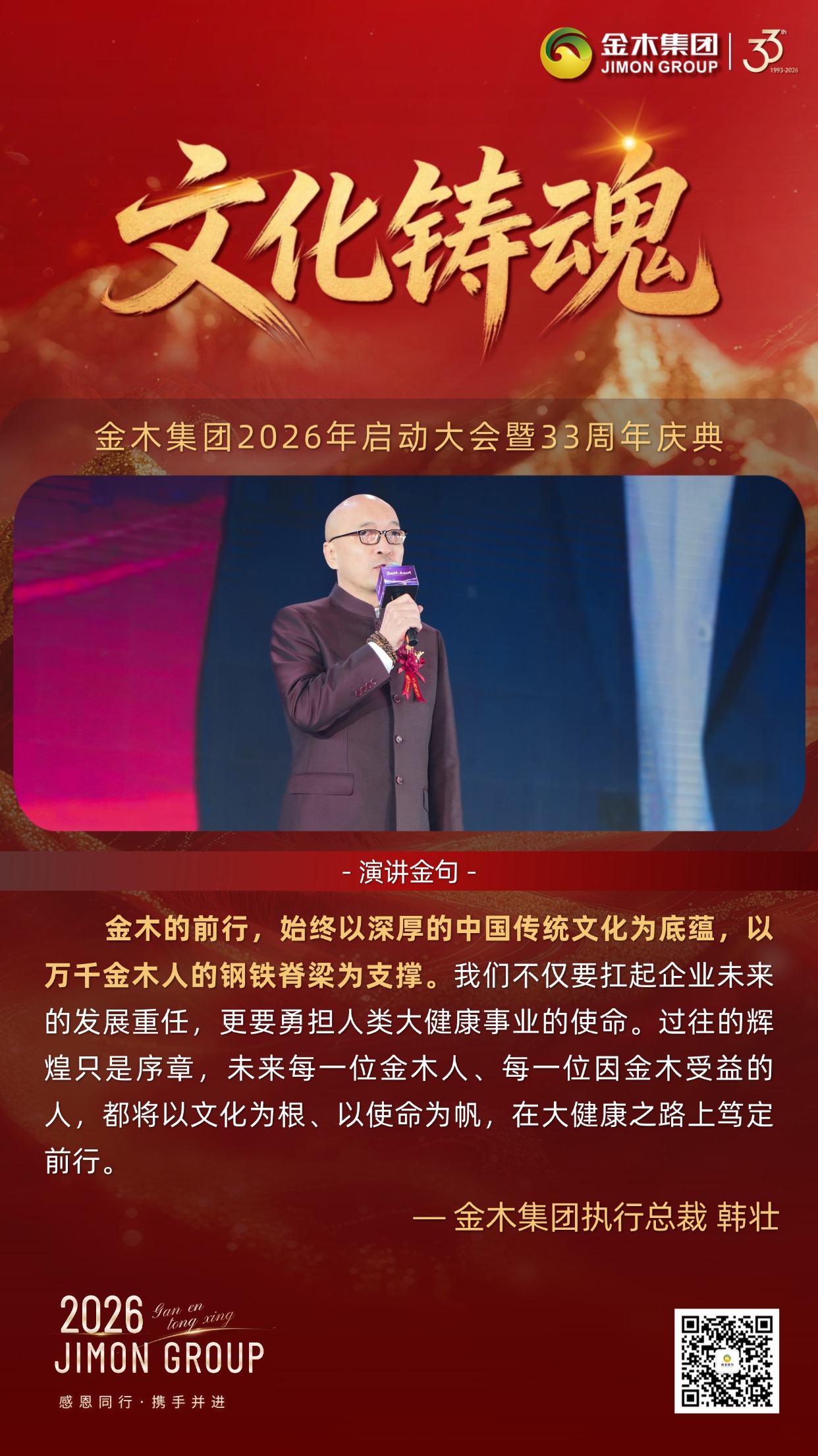 金耀新程，筑梦健康｜金木集团33周年庆典执行总裁倾情致辞。金木集团总裁以使命为引，擘画五年宏伟蓝图，从慈善践行到全域攻坚，用六大核心维度，传递深耕大健康、共赴新未来的坚定信念。。夏长繁茂：。2026年启幕五年规划，锚定健康幸福亿万家庭目标，借时代机遇与深厚积淀，以万千家人之力，让金木品牌享誉全球。。慈善践行：。秉持利他初心，以产品公益基金践行责任，更以手把手陪跑模式，助力更多人成就自我、收获幸福，筑就百年基业。。全域攻坚：。十年海外布局落地，2026年全域发力，内外市场同步拓展，以锐不可当之势，书写全球化发展新篇。。文化铸魂：。以中华传统文化为根，扛企业发展与大健康使命，全体金木人以文化为帆，笃定前行、久久为功。。圣言励志：。以张载四句箴言为精神内核，凝聚全员力量，将千年智慧转化为奋进动力，奔赴美好未来。。同心筑梦：。以齐声诵志共鸣初心，传承使命凝聚合力，携手开启金木与人类大健康事业的崭新征程。