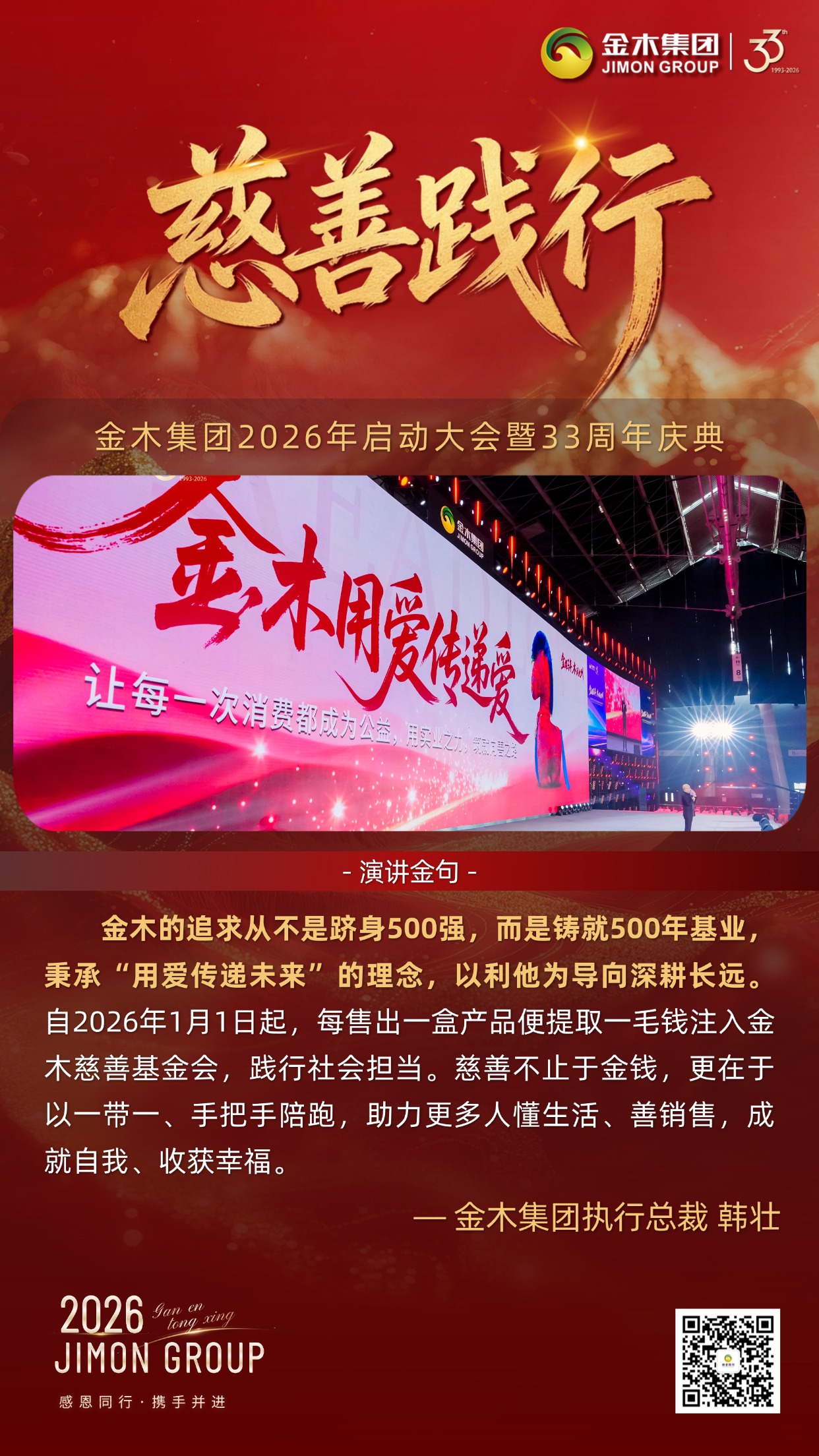 金耀新程，筑梦健康｜金木集团33周年庆典执行总裁倾情致辞。金木集团总裁以使命为引，擘画五年宏伟蓝图，从慈善践行到全域攻坚，用六大核心维度，传递深耕大健康、共赴新未来的坚定信念。。夏长繁茂：。2026年启幕五年规划，锚定健康幸福亿万家庭目标，借时代机遇与深厚积淀，以万千家人之力，让金木品牌享誉全球。。慈善践行：。秉持利他初心，以产品公益基金践行责任，更以手把手陪跑模式，助力更多人成就自我、收获幸福，筑就百年基业。。全域攻坚：。十年海外布局落地，2026年全域发力，内外市场同步拓展，以锐不可当之势，书写全球化发展新篇。。文化铸魂：。以中华传统文化为根，扛企业发展与大健康使命，全体金木人以文化为帆，笃定前行、久久为功。。圣言励志：。以张载四句箴言为精神内核，凝聚全员力量，将千年智慧转化为奋进动力，奔赴美好未来。。同心筑梦：。以齐声诵志共鸣初心，传承使命凝聚合力，携手开启金木与人类大健康事业的崭新征程。