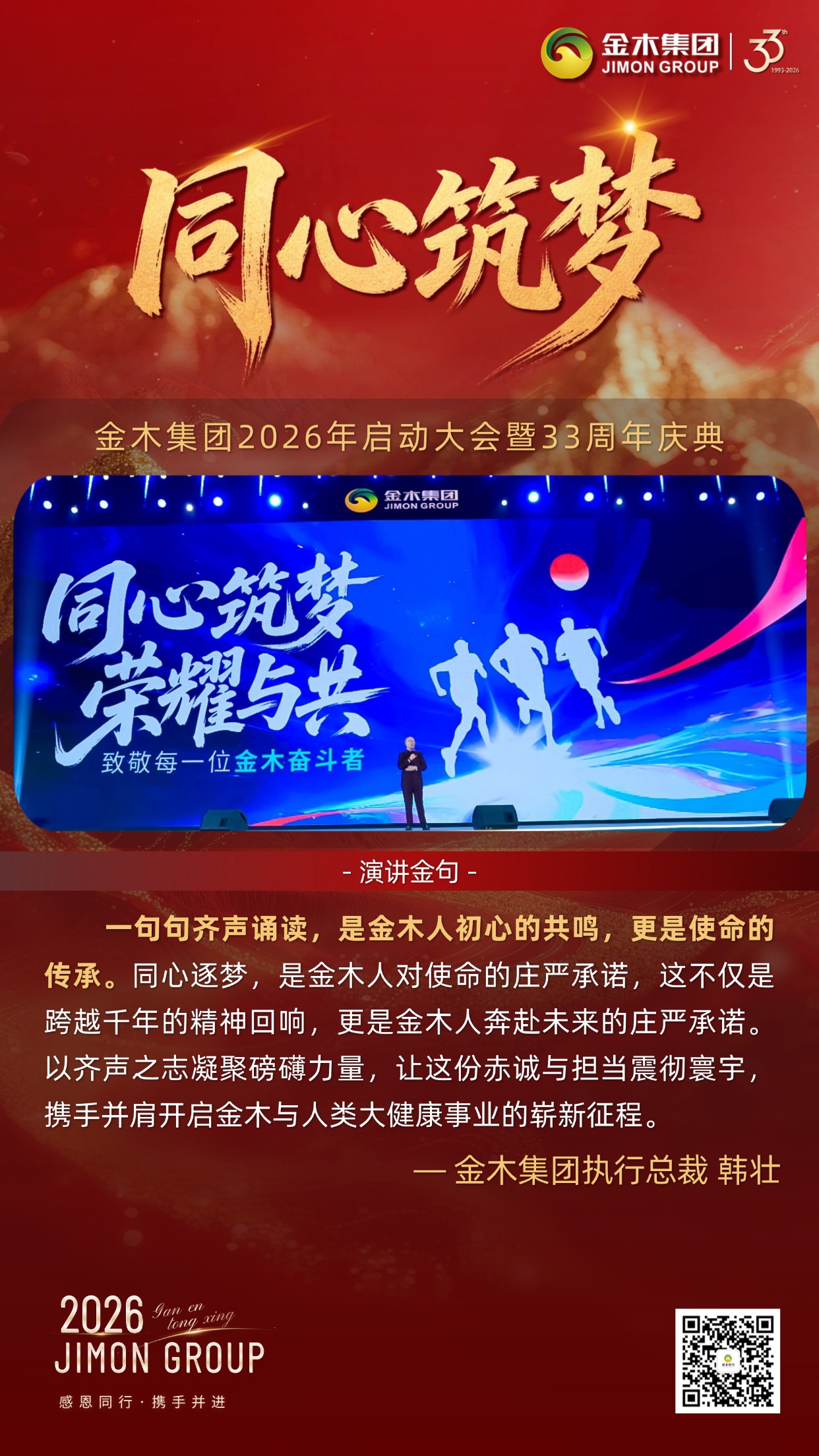 金耀新程，筑梦健康｜金木集团33周年庆典执行总裁倾情致辞。金木集团总裁以使命为引，擘画五年宏伟蓝图，从慈善践行到全域攻坚，用六大核心维度，传递深耕大健康、共赴新未来的坚定信念。。夏长繁茂：。2026年启幕五年规划，锚定健康幸福亿万家庭目标，借时代机遇与深厚积淀，以万千家人之力，让金木品牌享誉全球。。慈善践行：。秉持利他初心，以产品公益基金践行责任，更以手把手陪跑模式，助力更多人成就自我、收获幸福，筑就百年基业。。全域攻坚：。十年海外布局落地，2026年全域发力，内外市场同步拓展，以锐不可当之势，书写全球化发展新篇。。文化铸魂：。以中华传统文化为根，扛企业发展与大健康使命，全体金木人以文化为帆，笃定前行、久久为功。。圣言励志：。以张载四句箴言为精神内核，凝聚全员力量，将千年智慧转化为奋进动力，奔赴美好未来。。同心筑梦：。以齐声诵志共鸣初心，传承使命凝聚合力，携手开启金木与人类大健康事业的崭新征程。