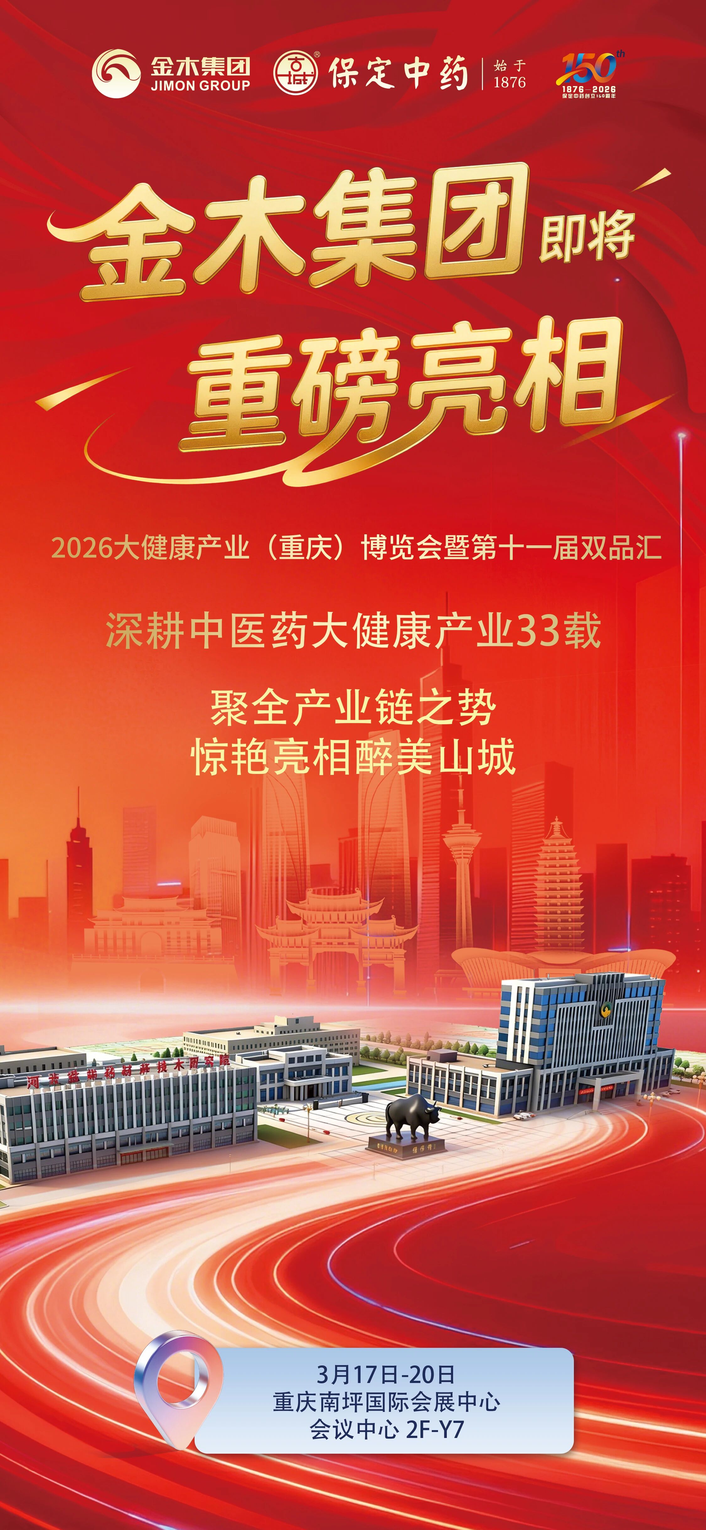 金木集团即将亮相第十一届双品汇金木集团即将亮相2026大健康产业（重庆）博览会暨第十一届双品汇。深耕中医药大健康产业33载。聚全产业链之势，惊艳亮相醉美山城。山城相见 展位相聚。打造沉浸式炫彩展台，解锁全新观展体验。专属展位坐标：重庆南坪国际会展中心，会议中心 2F-Y7。金木集团特约呈献。“百年匠心 国药风华” 保定中药创立 150 周年品牌盛典。邀您一同见证国药老字号的荣光与焕新。3月19日，重庆南坪国际会展中心，4F宴会厅