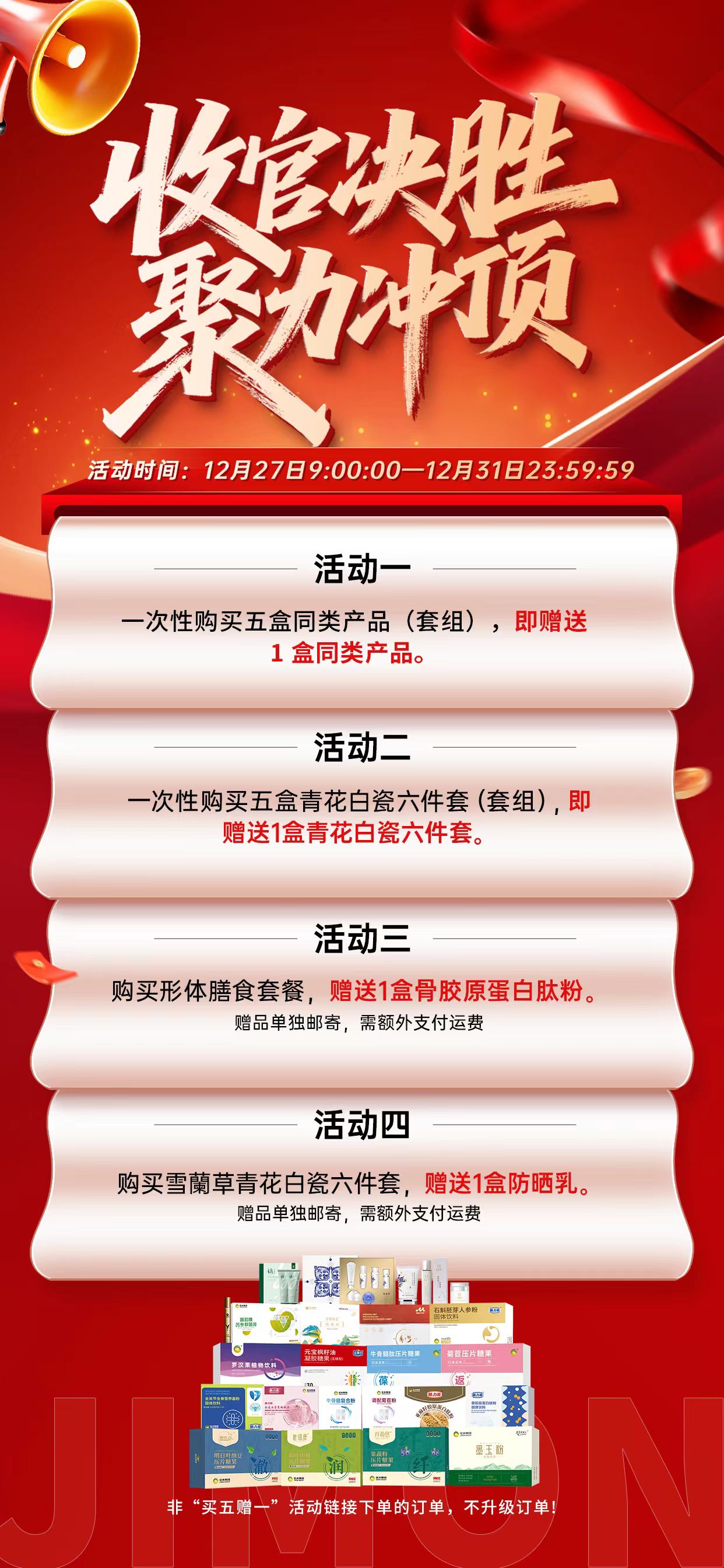 🌟🌟收官决胜，聚力冲顶！目标在前，使命必达！[加油]。🌟🌟每一份订单都是战绩，每一次成交都是荣耀！🌟🌟。[太阳][太阳]金木铁军，全力冲刺，誓夺巅峰！。⏰️⏰️活动时间：12 月 27 日 9 时 0 分 0 秒——12 月 31 日 23 时 59 分 59 秒。。🌟🌟活动详情：活动期间凡一次性购买5盒同类产品（套组），即赠送 1 盒同类产品。品类详见海报。。💥💥特别提醒：。1、非“买五赠一”活动链接下单的订单，不升级订单。[抱拳]。2、一次性购买五盒青花白瓷六件套（套组）即赠送1盒青花白瓷六件套。[胜利]。3、下单形体膳食套餐，赠送 1 盒骨胶原蛋白肽粉，赠品单独邮寄，需额外支付运费。[红包]。4、下单雪蘭草青花白瓷六件套，赠送 1 盒防晒乳，赠品单独邮寄，需额外支付运费。[握手]