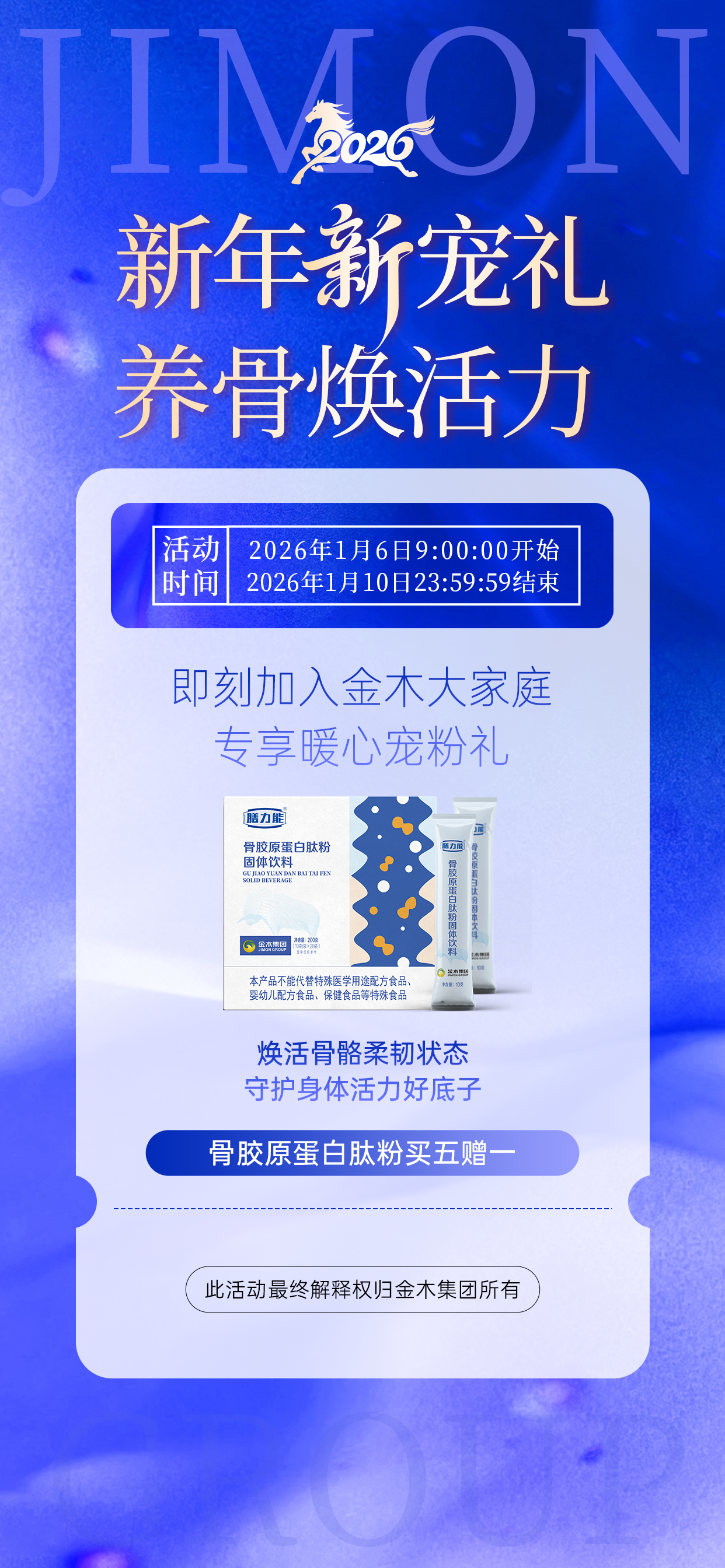 金木的新会员金木来宠！新年新宠礼，养骨焕活力！金木专属新会员福利（第五期）暖心开启！⏰️⏰️活动时间：1 月 6 日 9 时 0 分 0 秒 --1 月 10 日 23 时 59 分 59 秒💥膳力能・骨胶原蛋白肽粉，限时买五赠一福利💥🌿萃取优质原料精华，以科学配方精细打造🌿✨焕活骨骼柔韧状态，守护身体活力好底子✨