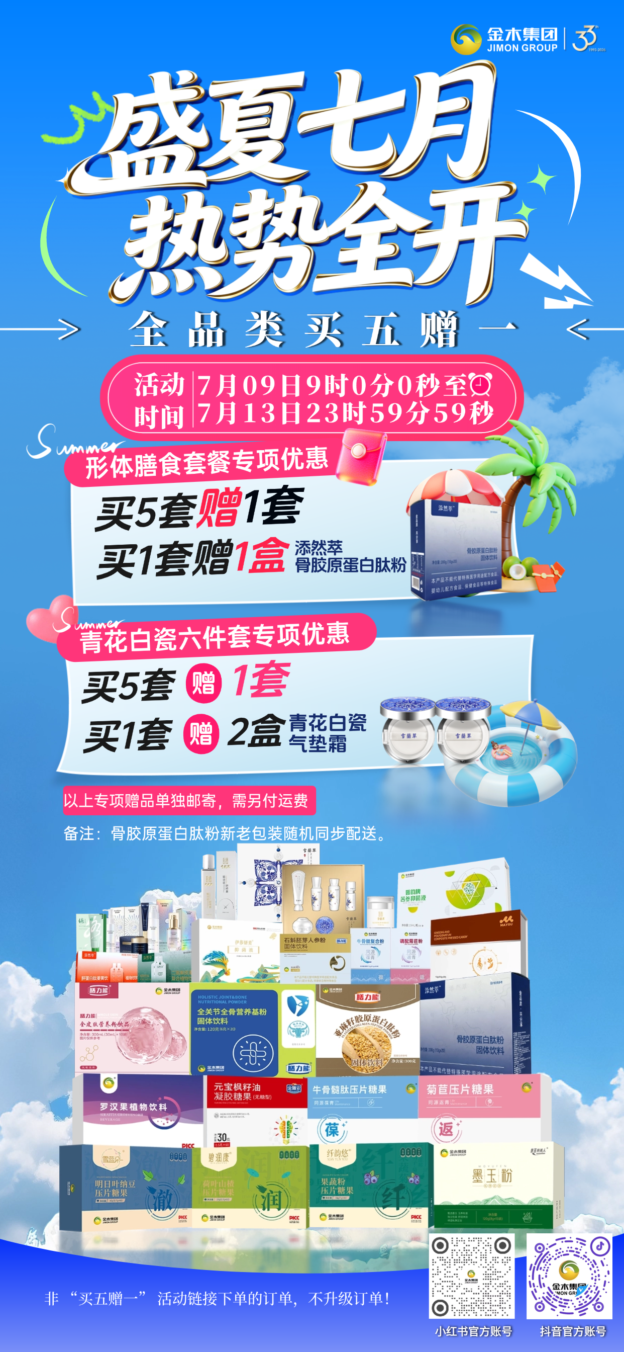 盛夏七月 热势全开 金木集团买五赠一活动。⏰活动时间：7 月 9 日 9 时--7 月 13 日 23 时 59 分 59 秒。📦一次性购入五盒同款产品 / 套组，免费赠送 1 盒同款！。同款套组一次性购五套，即赠同款一套！。🥗单拍形体膳食套餐1套，即赠添然萃骨胶原蛋白肽粉1盒；。🌸入手雪蘭草六件套，买1套赠两盒气垫霜！。✨备注：骨胶原蛋白肽粉新老包装随机同步配送。。💡温馨提醒：仅限活动专属链接下单，赠品需自理运费，活动详情请参见海报为准！