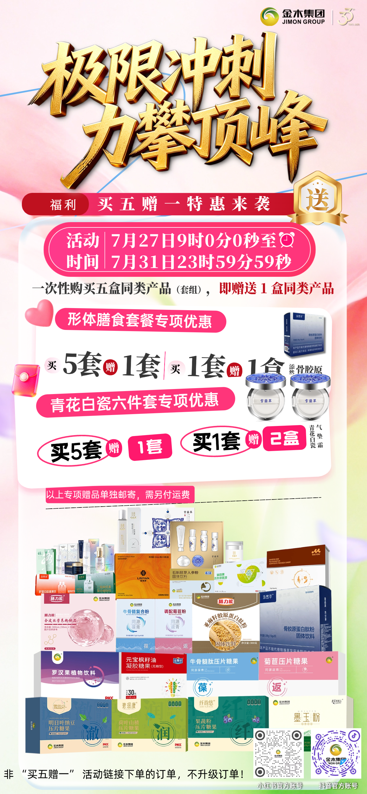 极限冲刺 力攀顶峰|买五赠一特惠来袭。活动时间:7 月 27 日 09:00 — 7 月 31 日 23:59。📦一次性购入五盒同款产品 / 套组,免费赠送 1 盒同款!。同款套组一次性购五套,即赠同款一套!。🥗单拍形体膳食套餐1套,即赠添然萃骨胶原蛋白肽粉1盒;。🌸入手雪蘭草六件套,买1套赠两盒气垫霜!。💡温馨提醒:仅限活动专属链接下单,赠品需自理运费,活动详情请参见海报为准!