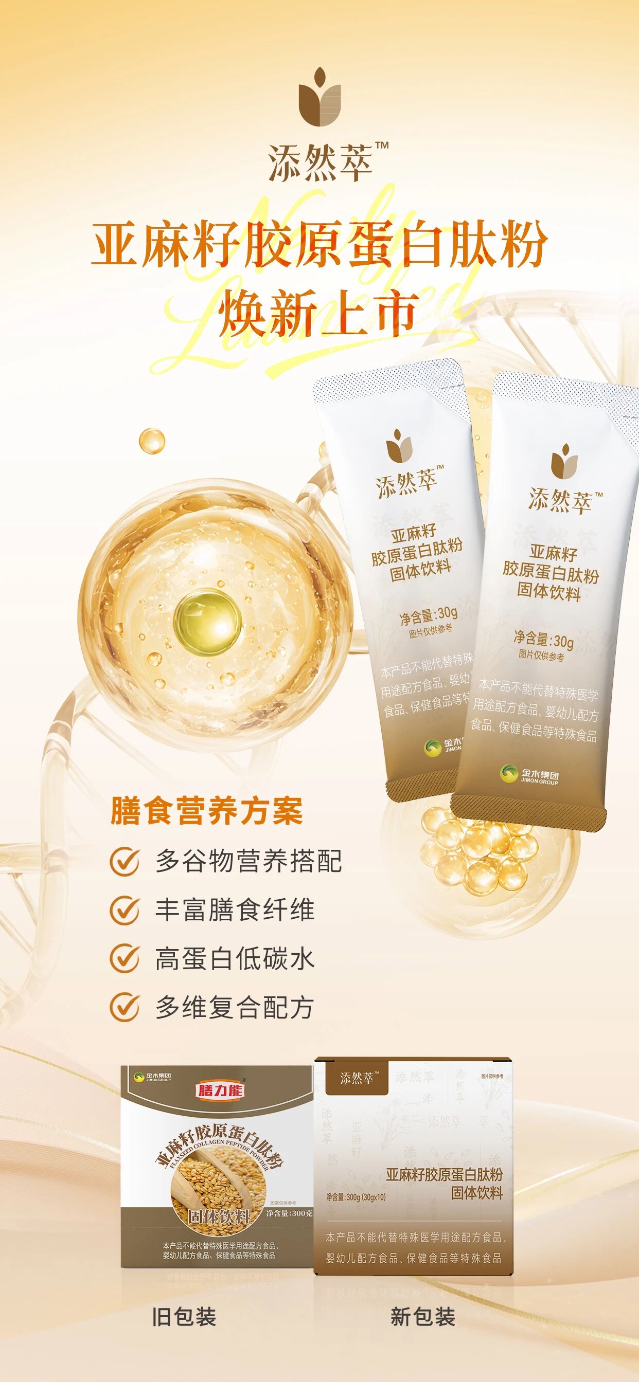 添然萃亚麻籽胶原蛋白肽粉✨焕新上市🌹添然萃亚麻籽胶原蛋白肽粉 焕新上市 。✅外观包装全新升级✅沿用经典配方，品质在线✅便捷独立分装✅标准生产，全程可溯源。✅甄选进口优质黄金亚麻籽✅富含α-亚麻酸、膳食纤维✅添加小分子胶原蛋白肽✅复配苦荞、藜麦、葛根、白芸豆